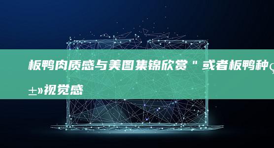 板鸭肉质感与美图集锦欣赏＂或者板鸭种类视觉感受分享